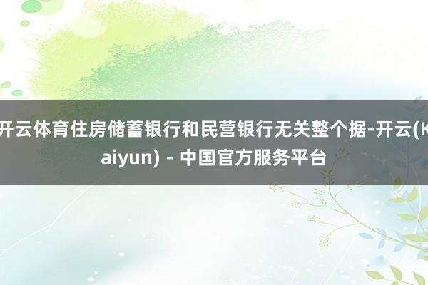 开云体育住房储蓄银行和民营银行无关整个据-开云(Kaiyun) - 中国官方服务平台