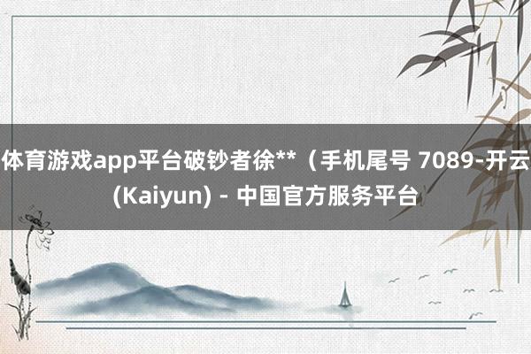 体育游戏app平台破钞者徐**（手机尾号 7089-开云(Kaiyun) - 中国官方服务平台
