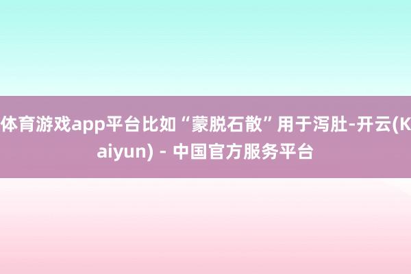 体育游戏app平台比如“蒙脱石散”用于泻肚-开云(Kaiyun) - 中国官方服务平台