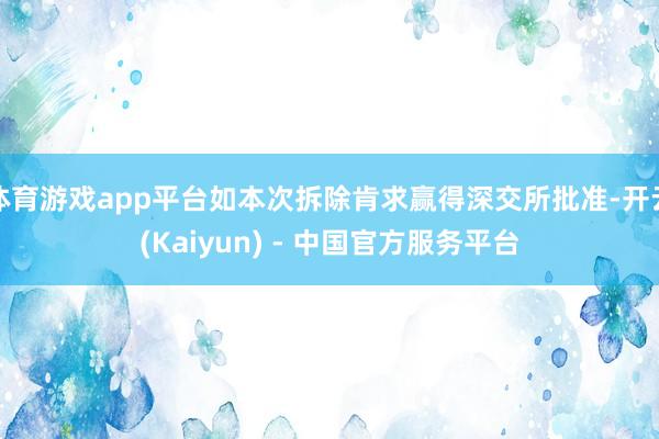 体育游戏app平台如本次拆除肯求赢得深交所批准-开云(Kaiyun) - 中国官方服务平台