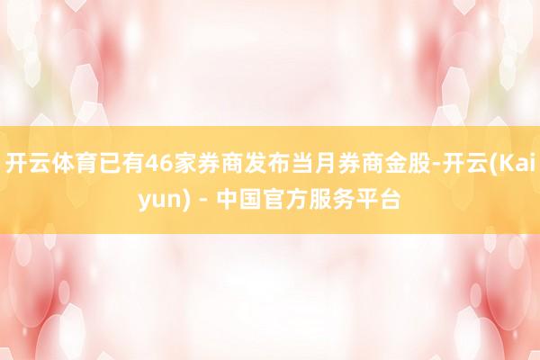 开云体育已有46家券商发布当月券商金股-开云(Kaiyun) - 中国官方服务平台
