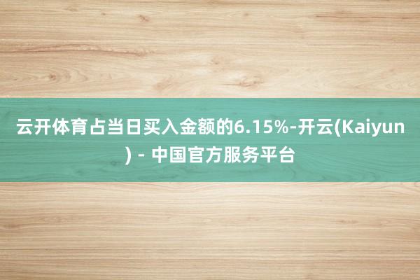 云开体育占当日买入金额的6.15%-开云(Kaiyun) - 中国官方服务平台