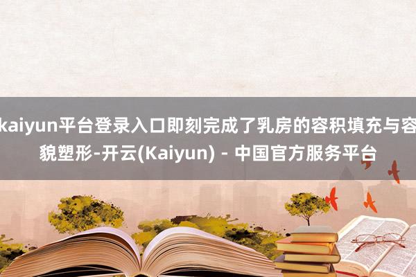 kaiyun平台登录入口即刻完成了乳房的容积填充与容貌塑形-开云(Kaiyun) - 中国官方服务平台
