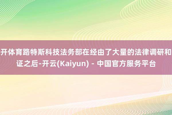 云开体育路特斯科技法务部在经由了大量的法律调研和论证之后-开云(Kaiyun) - 中国官方服务平台