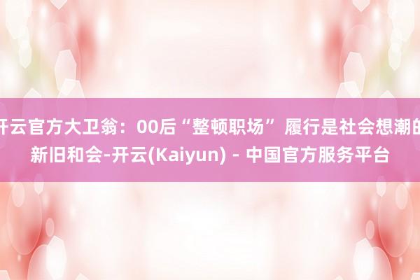 开云官方大卫翁:00后“整顿职场” 履行是社会想潮的新旧和会-开云(Kaiyun) - 中国官方服务平台