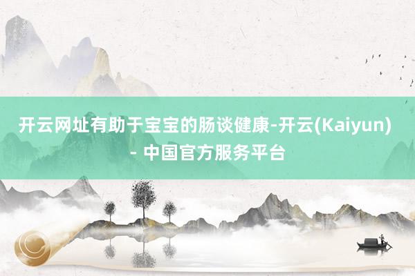 开云网址有助于宝宝的肠谈健康-开云(Kaiyun) - 中国官方服务平台