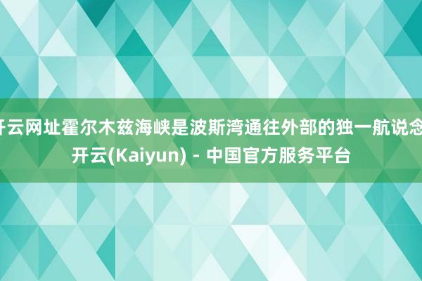 开云网址霍尔木兹海峡是波斯湾通往外部的独一航说念-开云(Kaiyun) - 中国官方服务平台