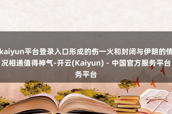 kaiyun平台登录入口形成的伤一火和封闭与伊朗的情况相通值得神气-开云(Kaiyun) - 中国官方服务平台