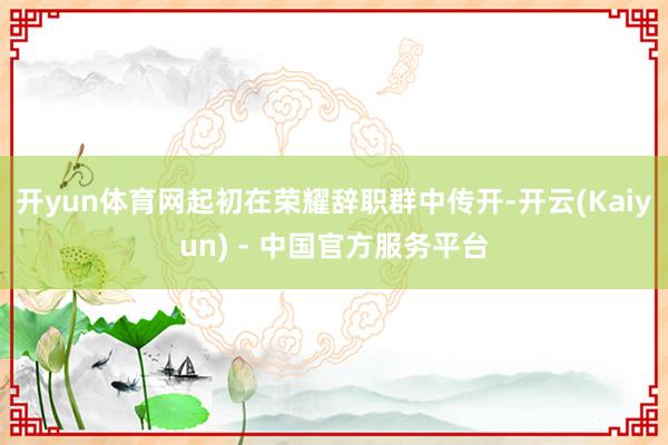 开yun体育网起初在荣耀辞职群中传开-开云(Kaiyun) - 中国官方服务平台
