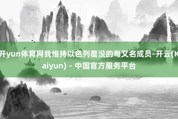 开yun体育网我维持以色列覆没的每又名成员-开云(Kaiyun) - 中国官方服务平台