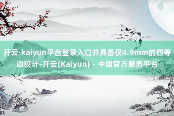 开云·kaiyun平台登录入口并具备仅4.9mm的四等边狡计-开云(Kaiyun) - 中国官方服务平台