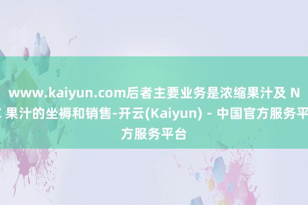 www.kaiyun.com后者主要业务是浓缩果汁及 NFC 果汁的坐褥和销售-开云(Kaiyun) - 中国官方服务平台