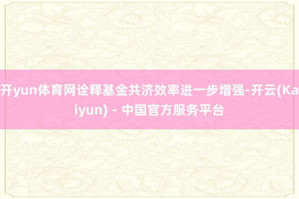 开yun体育网诠释基金共济效率进一步增强-开云(Kaiyun) - 中国官方服务平台