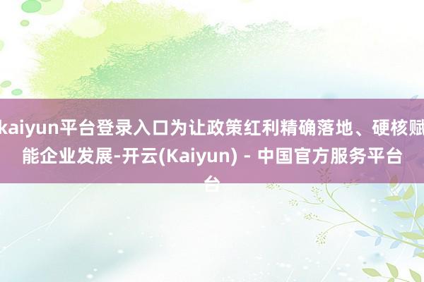 kaiyun平台登录入口为让政策红利精确落地、硬核赋能企业发展-开云(Kaiyun) - 中国官方服务平台