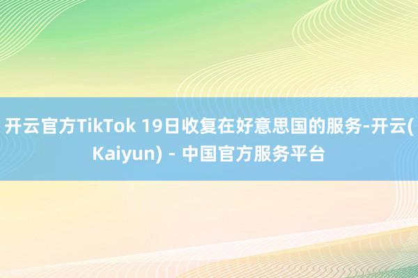 开云官方TikTok 19日收复在好意思国的服务-开云(Kaiyun) - 中国官方服务平台
