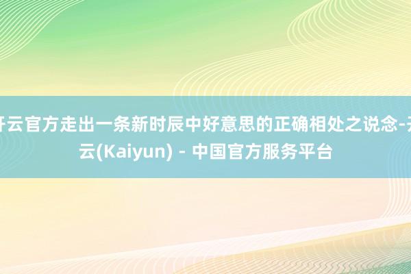 开云官方走出一条新时辰中好意思的正确相处之说念-开云(Kaiyun) - 中国官方服务平台