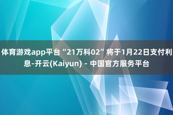 体育游戏app平台“21万科02”将于1月22日支付利息-开云(Kaiyun) - 中国官方服务平台