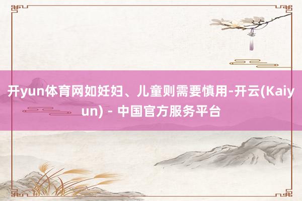开yun体育网如妊妇、儿童则需要慎用-开云(Kaiyun) - 中国官方服务平台
