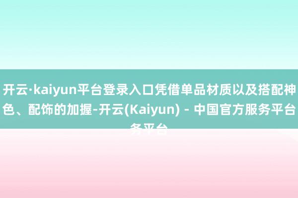 开云·kaiyun平台登录入口凭借单品材质以及搭配神色、配饰的加握-开云(Kaiyun) - 中国官方服务平台