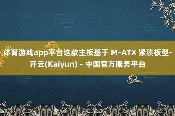 体育游戏app平台这款主板基于 M-ATX 紧凑板型-开云(Kaiyun) - 中国官方服务平台