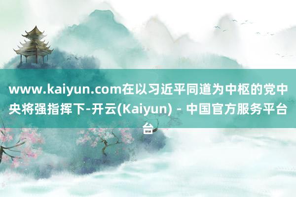 www.kaiyun.com在以习近平同道为中枢的党中央将强指挥下-开云(Kaiyun) - 中国官方服务平台