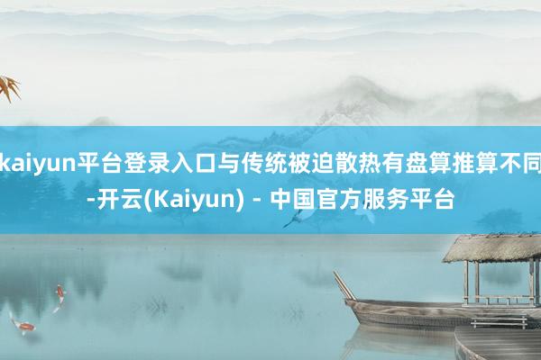 kaiyun平台登录入口与传统被迫散热有盘算推算不同-开云(Kaiyun) - 中国官方服务平台