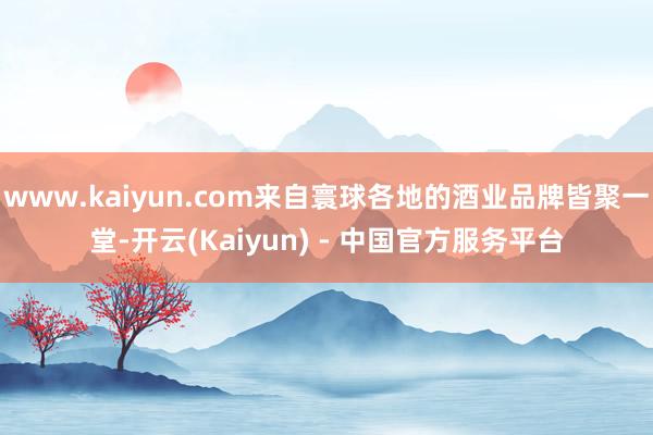 www.kaiyun.com来自寰球各地的酒业品牌皆聚一堂-开云(Kaiyun) - 中国官方服务平台