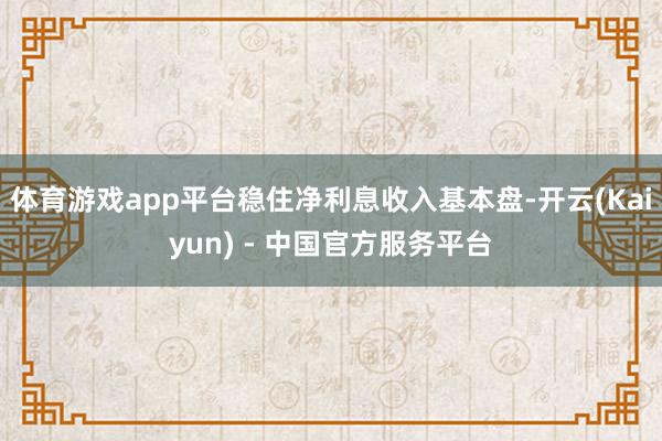 体育游戏app平台稳住净利息收入基本盘-开云(Kaiyun) - 中国官方服务平台