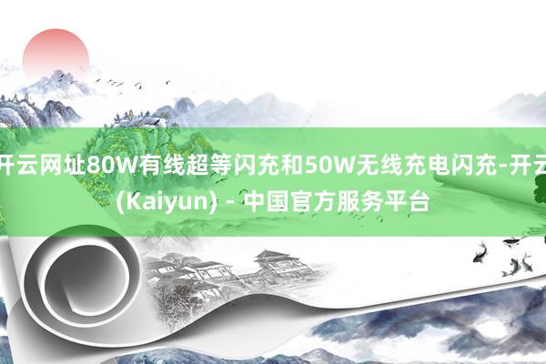 开云网址80W有线超等闪充和50W无线充电闪充-开云(Kaiyun) - 中国官方服务平台