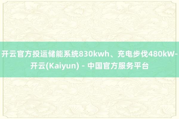 开云官方投运储能系统830kwh、充电步伐480kW-开云(Kaiyun) - 中国官方服务平台