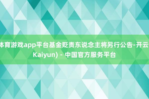体育游戏app平台基金贬责东说念主将另行公告-开云(Kaiyun) - 中国官方服务平台