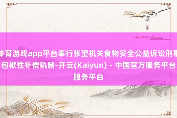 体育游戏app平台奉行张望机关食物安全公益诉讼刑事包袱性补偿轨制-开云(Kaiyun) - 中国官方服务平台