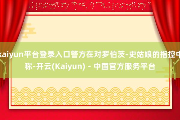 kaiyun平台登录入口警方在对罗伯茨-史姑娘的指控中称-开云(Kaiyun) - 中国官方服务平台