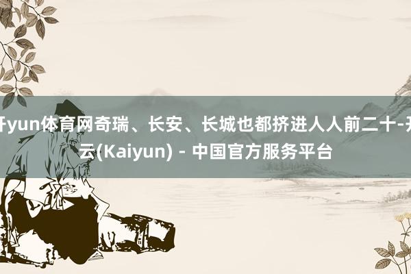 开yun体育网奇瑞、长安、长城也都挤进人人前二十-开云(Kaiyun) - 中国官方服务平台
