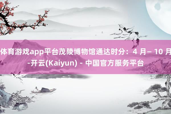 体育游戏app平台茂陵博物馆通达时分：4 月— 10 月-开云(Kaiyun) - 中国官方服务平台