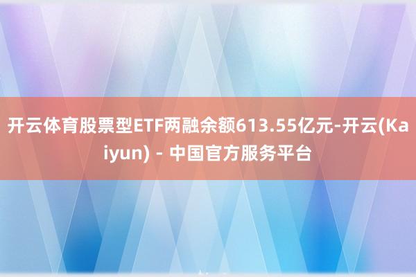 开云体育股票型ETF两融余额613.55亿元-开云(Kaiyun) - 中国官方服务平台
