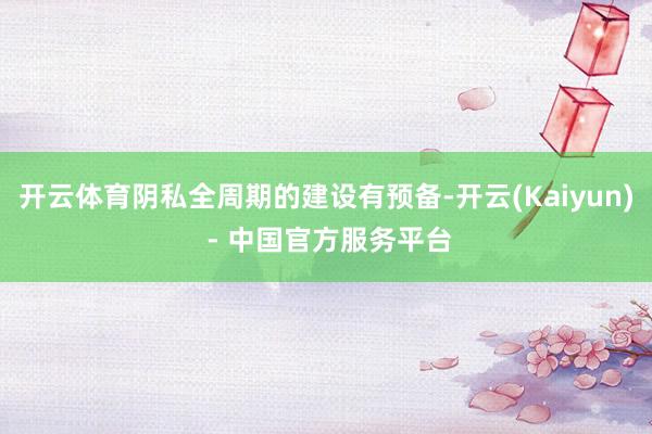 开云体育阴私全周期的建设有预备-开云(Kaiyun) - 中国官方服务平台