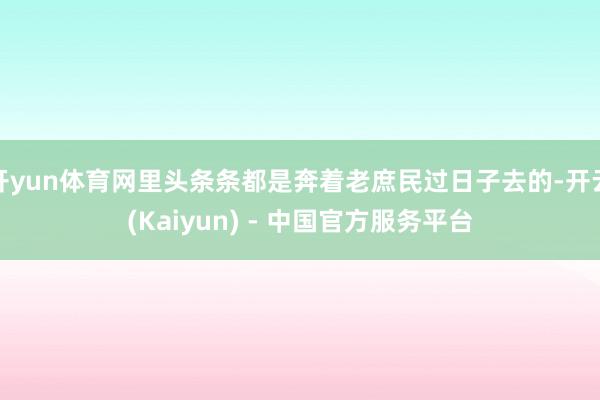 开yun体育网里头条条都是奔着老庶民过日子去的-开云(Kaiyun) - 中国官方服务平台