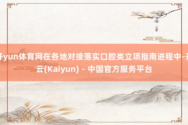 开yun体育网在各地对接落实口腔类立项指南进程中-开云(Kaiyun) - 中国官方服务平台