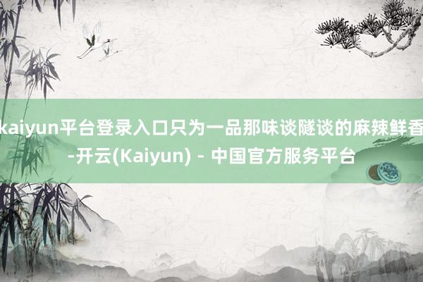 kaiyun平台登录入口只为一品那味谈隧谈的麻辣鲜香-开云(Kaiyun) - 中国官方服务平台