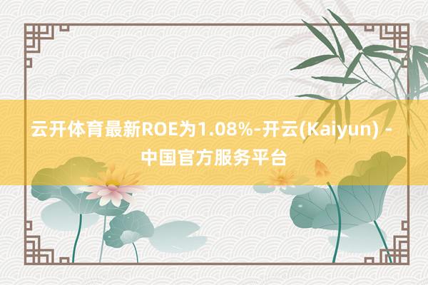 云开体育最新ROE为1.08%-开云(Kaiyun) - 中国官方服务平台
