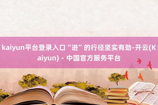 kaiyun平台登录入口“进”的行径坚实有劲-开云(Kaiyun) - 中国官方服务平台