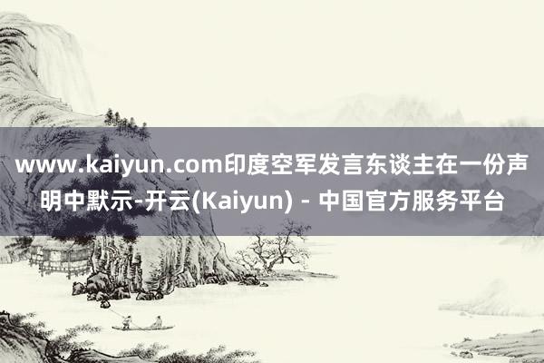 www.kaiyun.com印度空军发言东谈主在一份声明中默示-开云(Kaiyun) - 中国官方服务平台