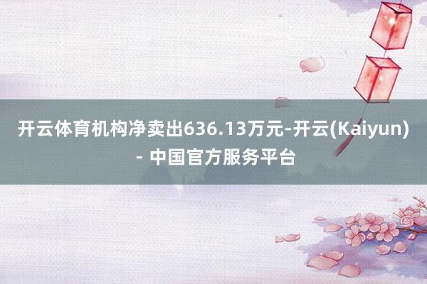 开云体育机构净卖出636.13万元-开云(Kaiyun) - 中国官方服务平台