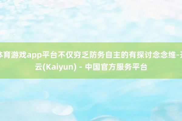 体育游戏app平台不仅穷乏防务自主的有探讨念念维-开云(Kaiyun) - 中国官方服务平台
