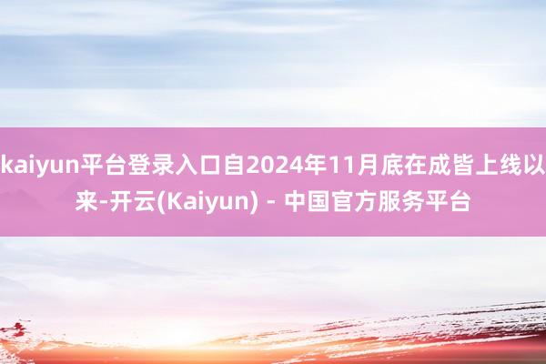 kaiyun平台登录入口自2024年11月底在成皆上线以来-开云(Kaiyun) - 中国官方服务平台