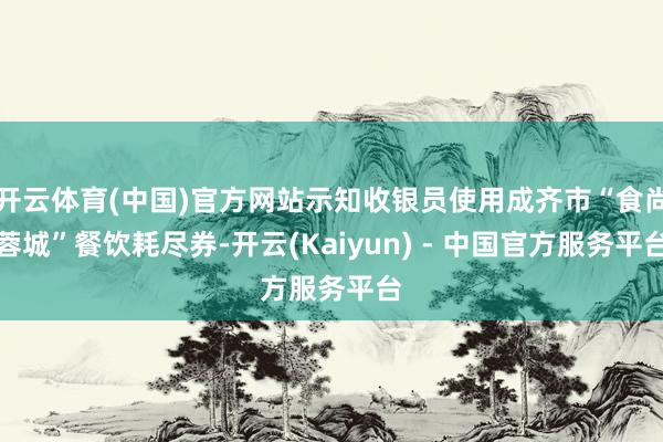 开云体育(中国)官方网站示知收银员使用成齐市“食尚蓉城”餐饮耗尽券-开云(Kaiyun) - 中国官方服务平台