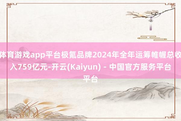 体育游戏app平台极氪品牌2024年全年运筹帷幄总收入759亿元-开云(Kaiyun) - 中国官方服务平台