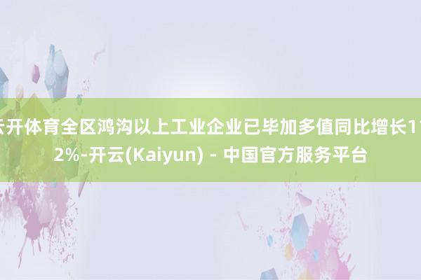 云开体育全区鸿沟以上工业企业已毕加多值同比增长11.2%-开云(Kaiyun) - 中国官方服务平台