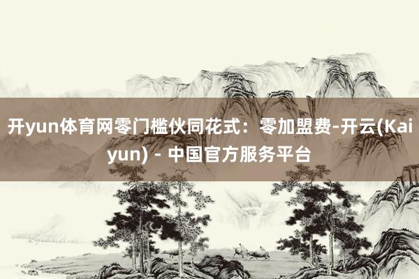 开yun体育网零门槛伙同花式：零加盟费-开云(Kaiyun) - 中国官方服务平台